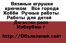 Вязаные игрушки крючком - Все города Хобби. Ручные работы » Работы для детей   . Дагестан респ.,Избербаш г.